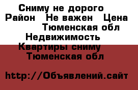 Сниму не дорого  › Район ­ Не важен › Цена ­ 8-10 - Тюменская обл. Недвижимость » Квартиры сниму   . Тюменская обл.